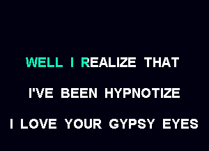 WELL I REALIZE THAT

I'VE BEEN HYPNOTIZE

I LOVE YOUR GYPSY EYES