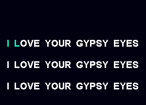 I LOVE YOUR GYPSY EYES

I LOVE YOUR GYPSY EYES

I LOVE YOUR GYPSY EYES