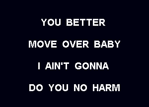 YOU BETTER
MOVE OVER BABY

I AIN'T GONNA

DO YOU NO HARM