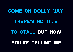 COME ON DOLLY MAY
THERE'S NO TIME
TO STALL BUT NOW

YOU'RE TELLING ME