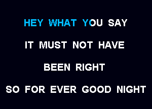 HEY WHAT YOU SAY
IT MUST NOT HAVE

BEEN RIGHT

SO FOR EVER GOOD NIGHT