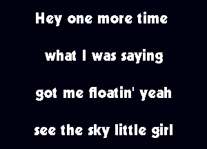 Hey one more time

what I was saying

so! me floatin' yeah

see the sky little girl