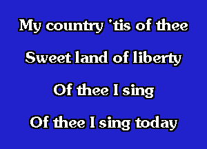 My country 'tis of thee
Sweet land of liberty
0f thee I sing

0f thee I sing today