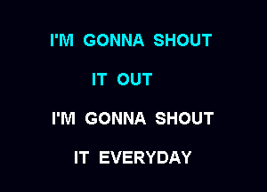 I'M GONNA SHOUT

IT OUT

I'M GONNA SHOUT

IT EVERYDAY