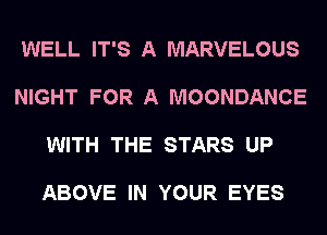 WELL IT'S A MARVELOUS

NIGHT FOR A MOONDANCE

WITH THE STARS UP

ABOVE IN YOUR EYES