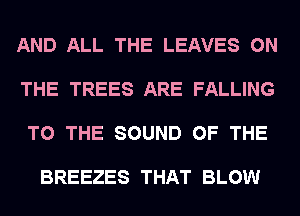 AND ALL THE LEAVES ON

THE TREES ARE FALLING

TO THE SOUND OF THE

BREEZES THAT BLOW