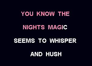 YOU KNOW THE

NIGHTS MAGIC

SEEMS TO WHISPER

AND HUSH