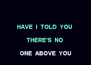 HAVE I TOLD YOU

THERE'S NO

ONE ABOVE YOU