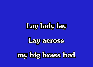 Lay lady lay

Lay across

my big brass bed