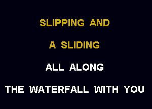 SLIPPING AND
A SLIDING

ALL ALONG

THE WATERFALL WITH YOU
