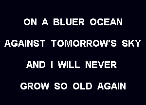 ON A BLUER OCEAN

AGAINST TOMORROW'S SKY

AND I WILL NEVER

GROW SO OLD AGAIN