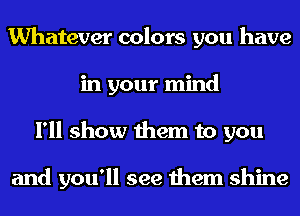 Whatever colors you have
in your mind
I'll show them to you

and you'll see them shine
