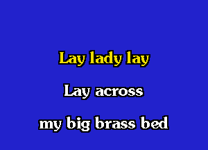 Lay lady lay

Lay across

my big brass bed