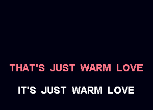 THAT'S JUST WARM LOVE

IT'S JUST WARM LOVE