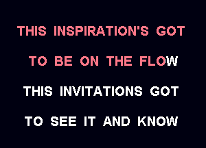 THIS INSPIRATION'S GOT

TO BE ON THE FLOW

THIS INVITATIONS GOT

TO SEE IT AND KNOW