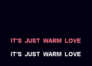 IT'S JUST WARM LOVE

IT'S JUST WARM LOVE