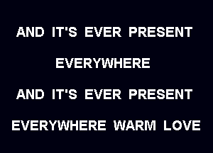 AND IT'S EVER PRESENT

EVERYWHERE

AND IT'S EVER PRESENT

EVERYWHERE WARM LOVE