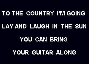 TO THE COUNTRY I'M GOING

LAY AND LAUGH IN THE SUN

YOU CAN BRING

YOUR GUITAR ALONG