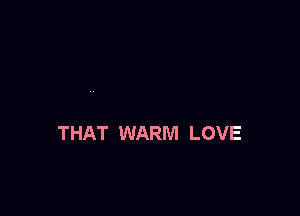 THAT WARM LOVE