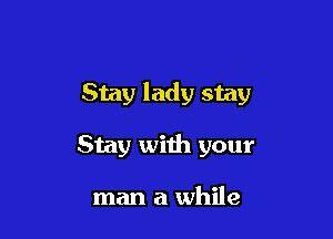Stay lady stay

Stay with your

man a while