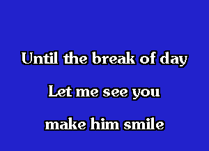 Until the break of day

Let me see you

make him smile