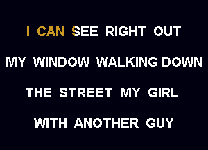 I CAN SEE RIGHT OUT

MY WINDOW WALKING DOWN

THE STREET MY GIRL

WITH ANOTHER GUY