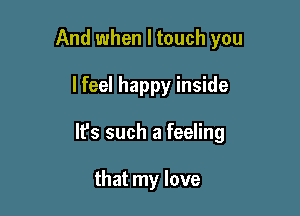 And when I touch you

lfeel happy inside

lfs such a feeling

that my love