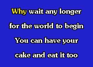 Why wait any longer
for the world to begin
You can have your

cake and eat it too