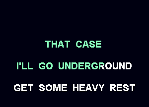 THAT CASE

I'LL GO UNDERGROUND

GET SOME HEAVY REST