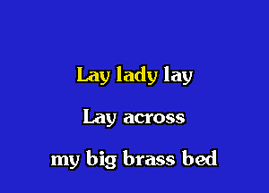 Lay lady lay

Lay across

my big brass bed