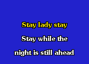 Stay lady stay

Stay while the
night is siill ahead