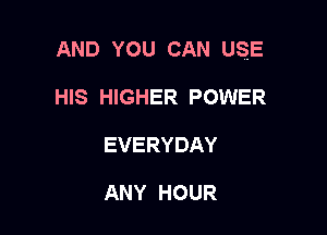 AND YOU CAN USE

HIS HIGHER POWER
EVERYDAY

ANY HOUR