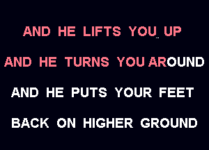 AND HE LIFTS YOU UP
AND HE TURNS YOU AROUND
AND HE PUTS YOUR FEET

BACK ON HIGHER GROUND