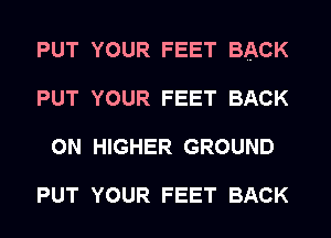 PUT YOUR FEET BACK
PUT YOUR FEET BACK
ON HIGHER GROUND

PUT YOUR FEET BACK