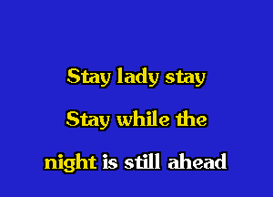 Stay lady stay

Stay while the
night is siill ahead