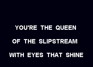 YOU'RE THE QUEEN
OF THE SLIPSTREAM

WITH EYES THAT SHINE