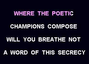 WHERE THE POETIC

CHAMPIONS COMPOSE

WILL YOU BREATHE NOT

A WORD OF THIS SECRECY