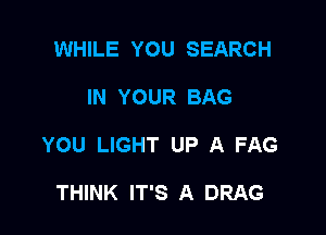 WHILE YOU SEARCH

IN YOUR BAG

YOU LIGHT UP A FAG

THINK IT'S A DRAG