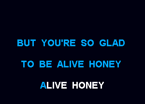 BUT YOU'RE SO GLAD

TO BE ALIVE HONEY

ALIVE HONEY