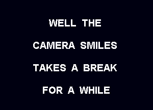 WELL THE

CAMERA SMILES

TAKES A BREAK

FOR A WHILE