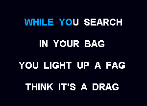 WHILE YOU SEARCH

IN YOUR BAG

YOU LIGHT UP A FAG

THINK IT'S A DRAG