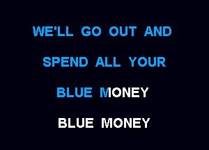 WE'LL GO OUT AND

SPEND ALL YOUR

BLUE MONEY

BLUE MONEY