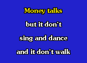 Money talks

but it don't

sing and dance

and it don't walk