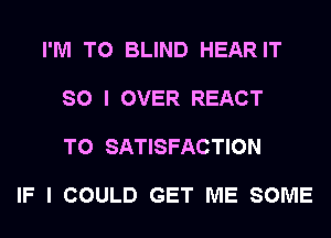 I'M T0 BLIND HEARIT

SO I OVER REACT

T0 SATISFACTION

IF I COULD GET ME SOME