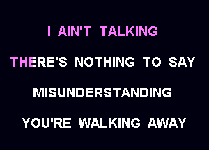 I AIN'T TALKING

THERE'S NOTHING TO SAY

MISUNDERSTANDING

YOU'RE WALKING AWAY