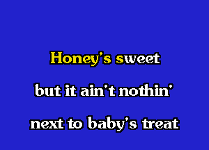 Honey's sweet

but it ain't nothin'

next to baby's treat