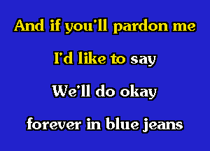 And if you'll pardon me
I'd like to say
We'll do okay

forever in blue jeans