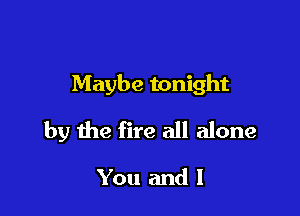 Maybe tonight

by the fire all alone

You and l