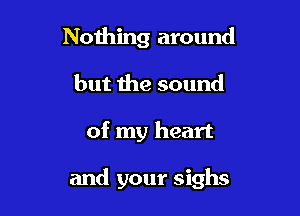 Nothing around
but the sound

of my heart

and your sighs