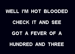 WELL I'M HOT BLOODED

CHECK IT AND SEE

GOT A FEVER OF A

HUNDRED AND THREE